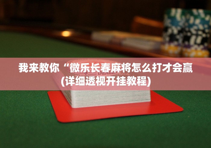 我来教你“微乐长春麻将怎么打才会赢(详细透视开挂教程)