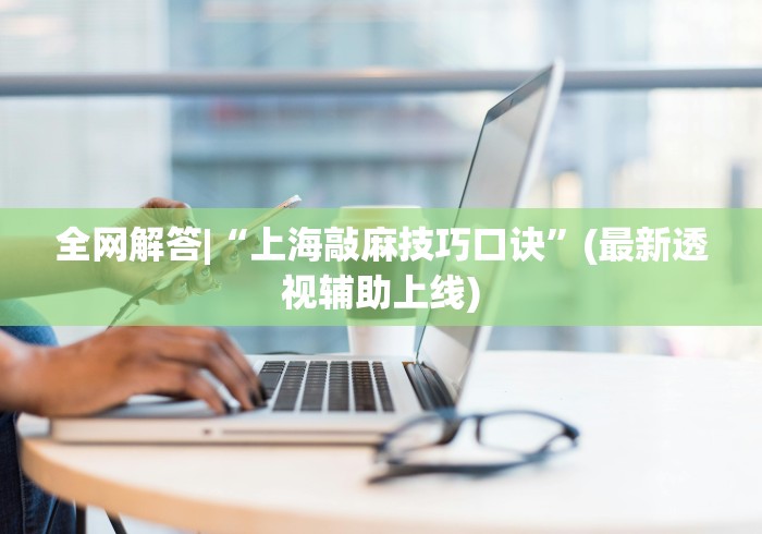 全网解答|“上海敲麻技巧口诀”(最新透视辅助上线)