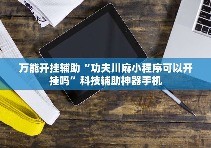 万能开挂辅助“功夫川麻小程序可以开挂吗”科技辅助神器手机