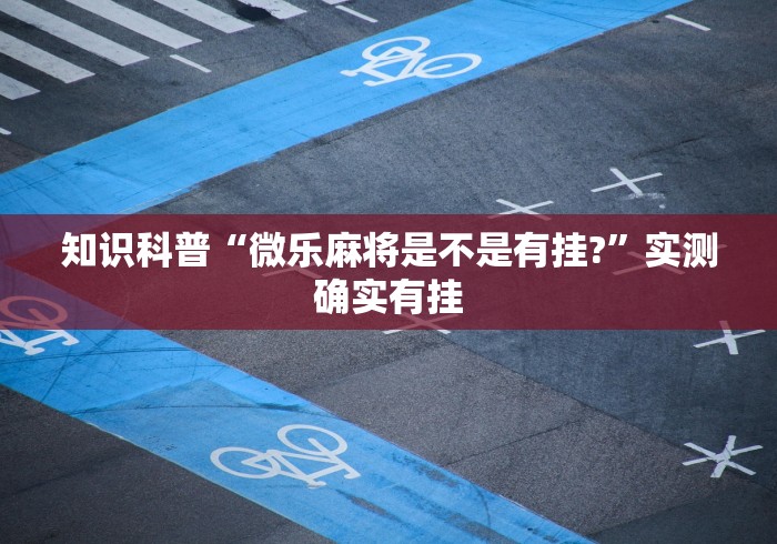 知识科普“微乐麻将是不是有挂?	”实测确实有挂