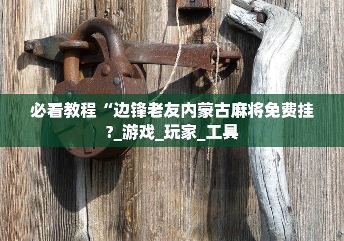 必看教程“边锋老友内蒙古麻将免费挂?_游戏_玩家_工具