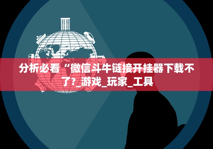 分析必看“微信斗牛链接开挂器下载不了?_游戏_玩家_工具 分析必看“微信斗牛链接开挂器下载不了?_游戏_玩家_工具