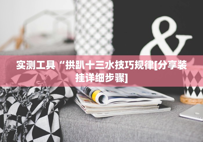实测工具“拱趴十三水技巧规律[分享装挂详细步骤]