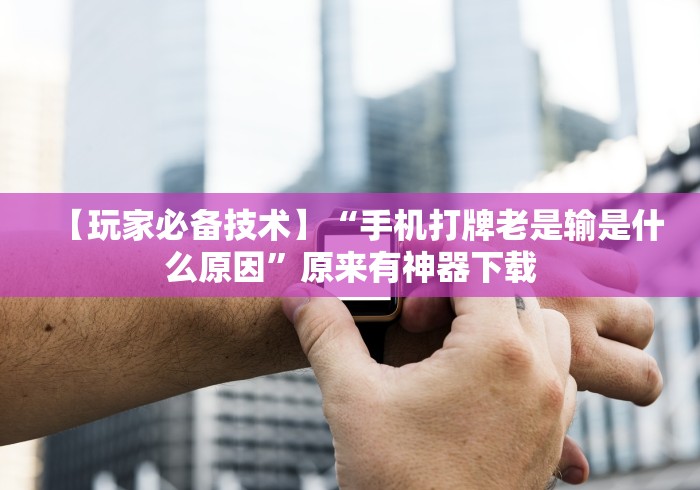 【玩家必备技术】“手机打牌老是输是什么原因”原来有神器下载