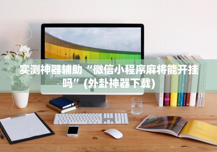 实测神器辅助“微信小程序麻将能开挂吗”(外卦神器下载)