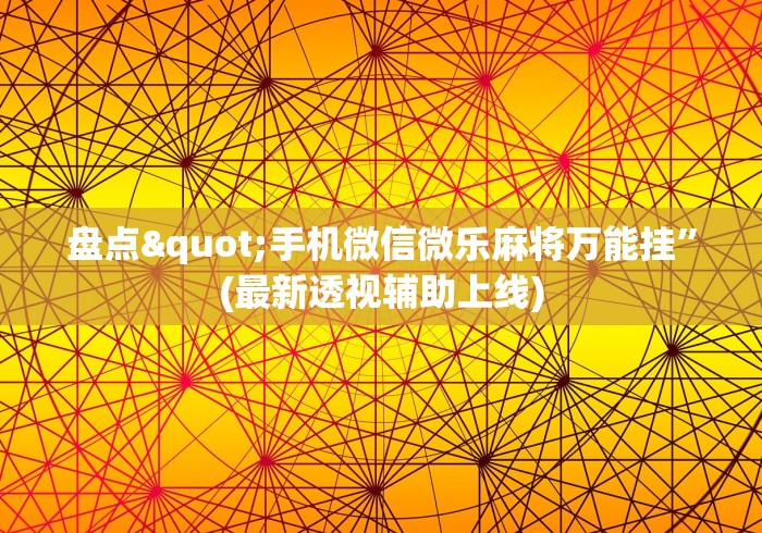 盘点"手机微信微乐麻将万能挂”(最新透视辅助上线)
