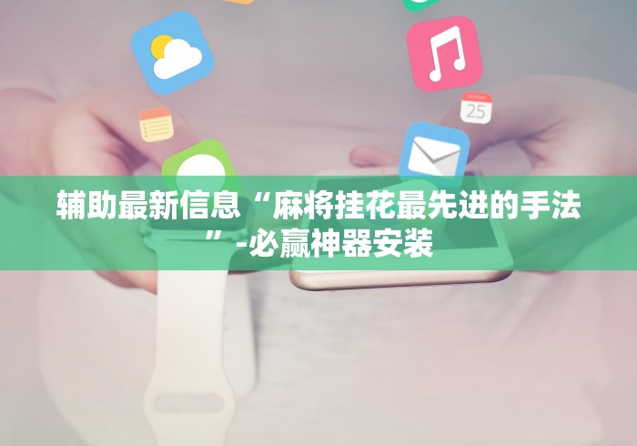 辅助最新信息“麻将挂花最先进的手法	”-必赢神器安装