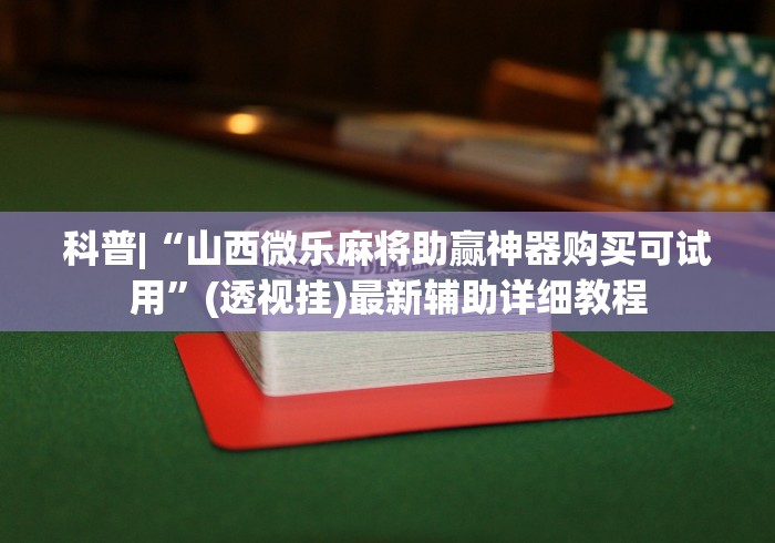 科普|“山西微乐麻将助赢神器购买可试用”(透视挂)最新辅助详细教程