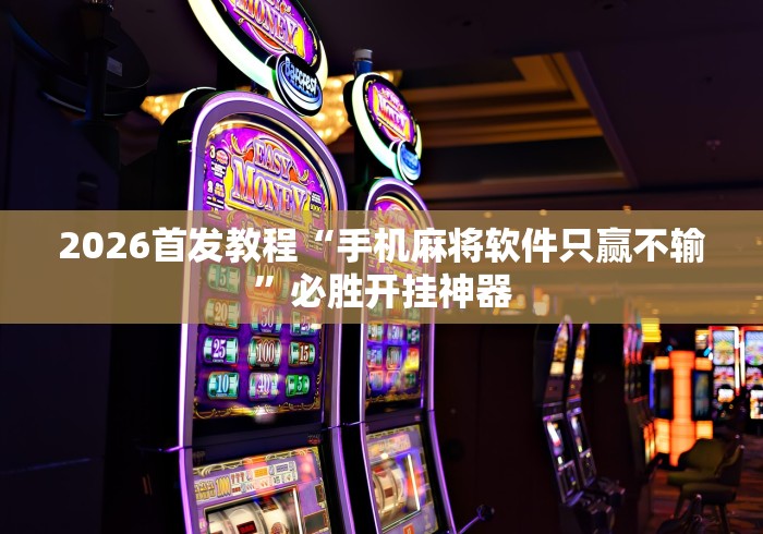 2026首发教程“手机麻将软件只赢不输	”必胜开挂神器
