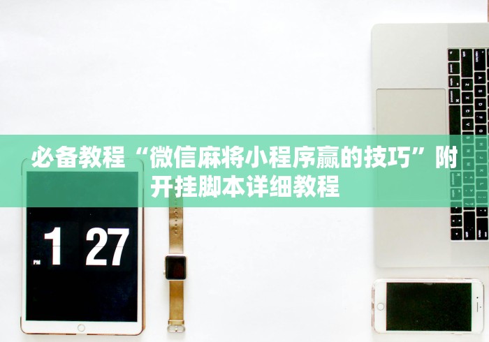 必备教程“微信麻将小程序赢的技巧	”附开挂脚本详细教程