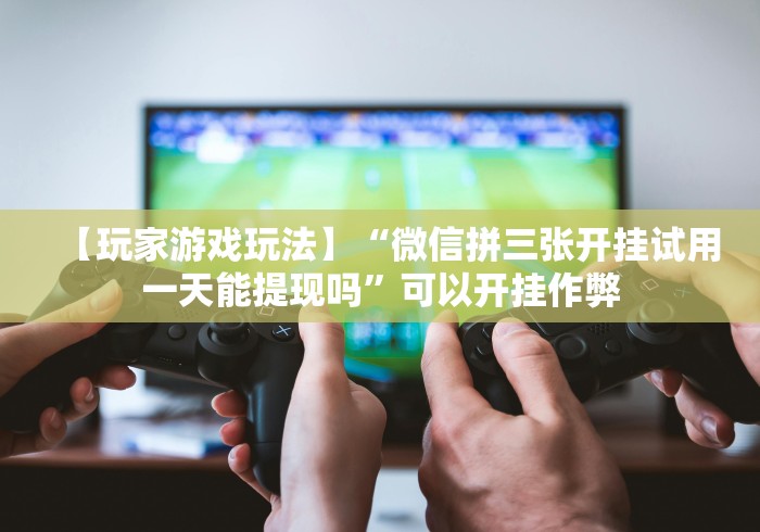 【玩家游戏玩法】“微信拼三张开挂试用一天能提现吗”可以开挂作弊