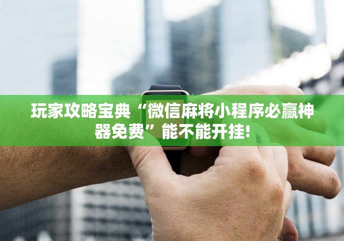 玩家攻略宝典“微信麻将小程序必赢神器免费”能不能开挂!