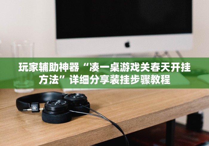 玩家辅助神器“凑一桌游戏关春天开挂方法”详细分享装挂步骤教程