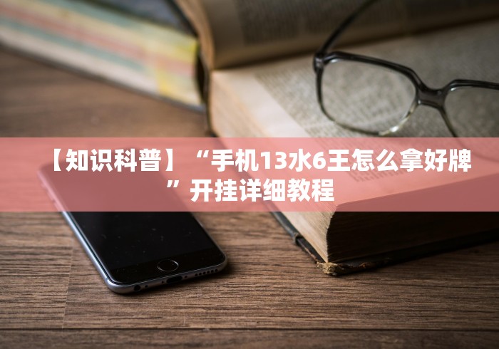 【知识科普】“手机13水6王怎么拿好牌”开挂详细教程