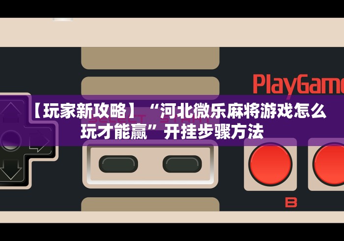 【玩家新攻略】“河北微乐麻将游戏怎么玩才能赢	”开挂步骤方法