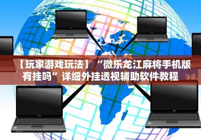 【玩家游戏玩法】“微乐龙江麻将手机版有挂吗	”详细外挂透视辅助软件教程