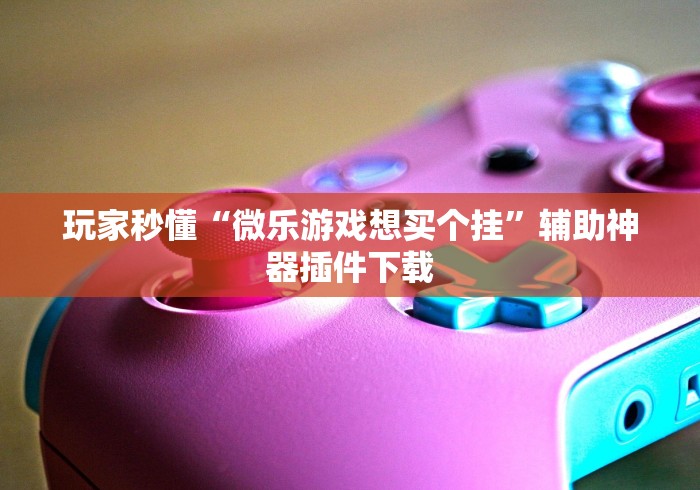 玩家秒懂“微乐游戏想买个挂	”辅助神器插件下载