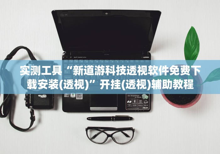 实测工具“新道游科技透视软件免费下载安装(透视)”开挂(透视)辅助教程