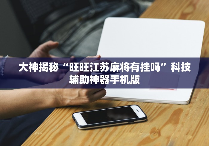 大神揭秘“旺旺江苏麻将有挂吗	”科技辅助神器手机版