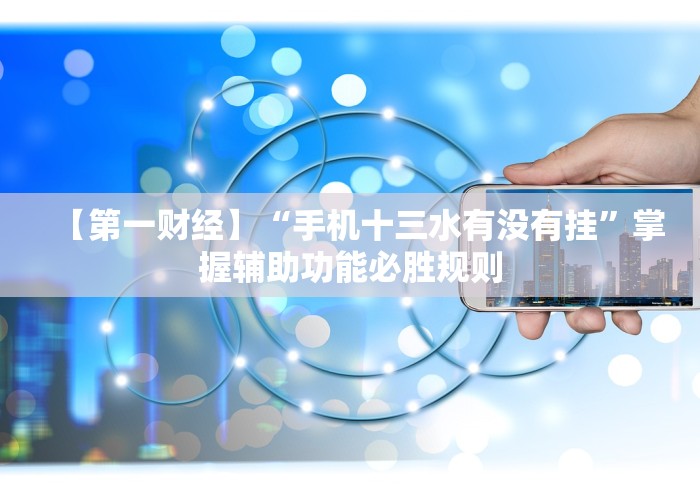 【第一财经】“手机十三水有没有挂”掌握辅助功能必胜规则