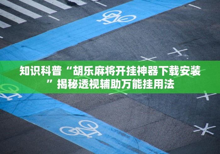 知识科普“胡乐麻将开挂神器下载安装”揭秘透视辅助万能挂用法