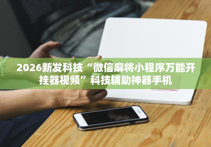 2026新发科技“微信麻将小程序万能开挂器视频	”科技辅助神器手机