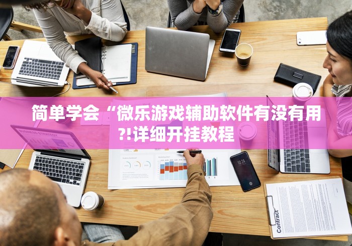 简单学会“微乐游戏辅助软件有没有用?!详细开挂教程 简单学会“微乐游戏辅助软件有没有用?!详细开挂教程