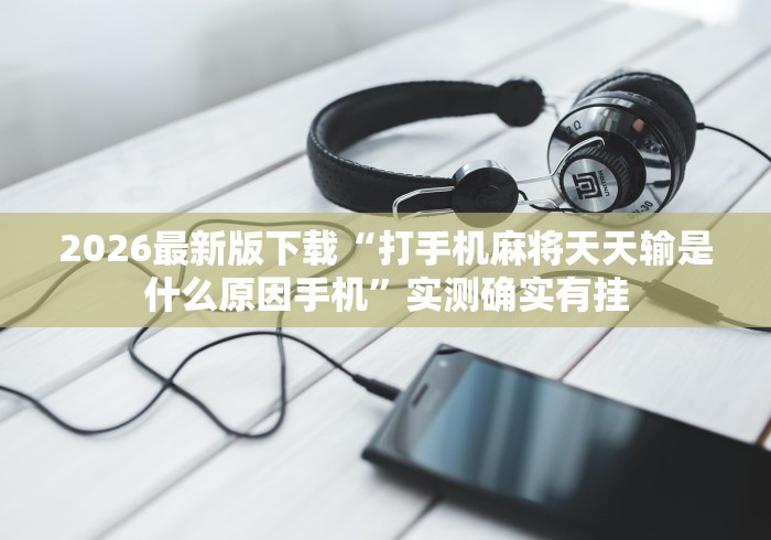 2026最新版下载“打手机麻将天天输是什么原因手机	”实测确实有挂