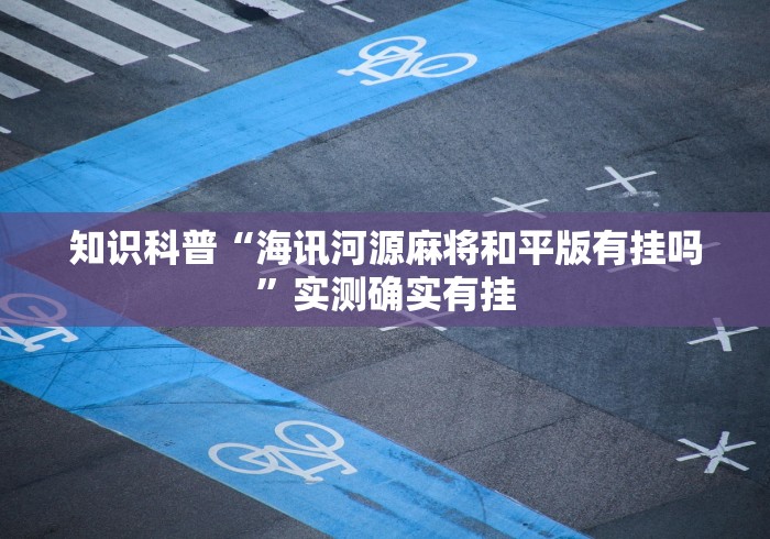 知识科普“海讯河源麻将和平版有挂吗”实测确实有挂