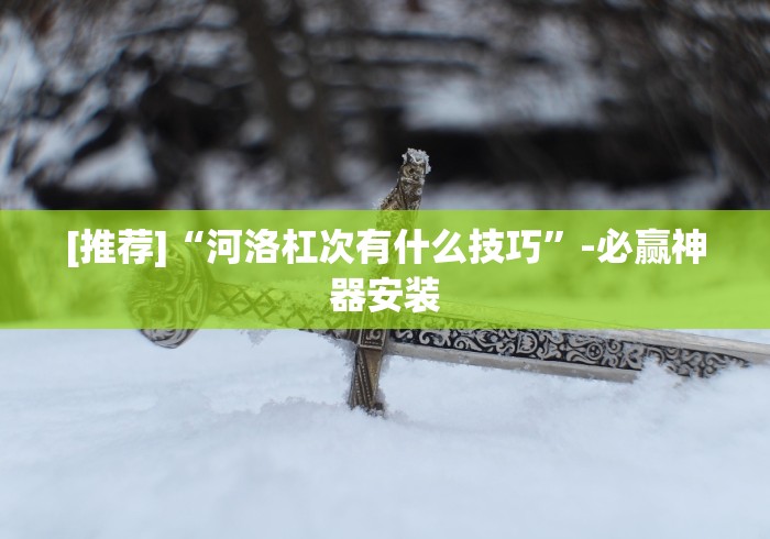 [推荐]“河洛杠次有什么技巧”-必赢神器安装