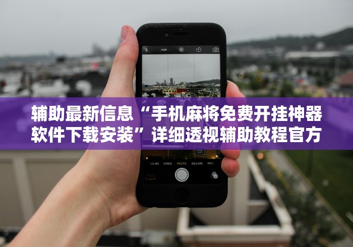 辅助最新信息“手机麻将免费开挂神器软件下载安装	”详细透视辅助教程官方正版下载