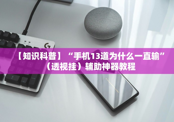 【知识科普】“手机13道为什么一直输”（透视挂）辅助神器教程