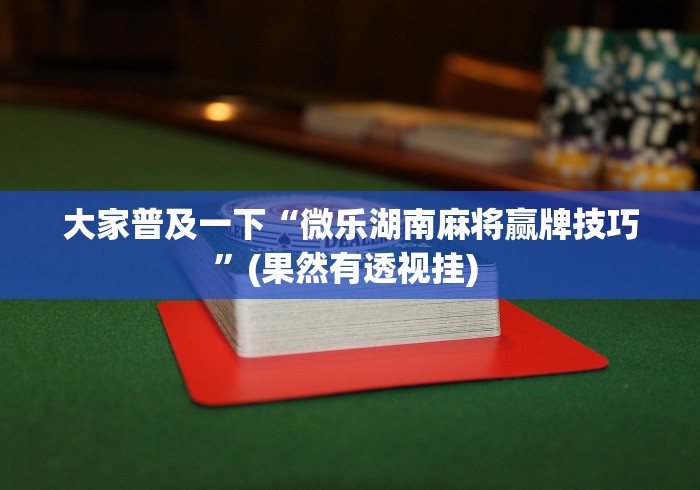 大家普及一下“微乐湖南麻将赢牌技巧	”(果然有透视挂) 