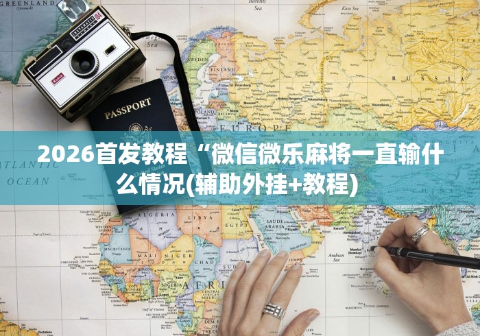 2026首发教程“微信微乐麻将一直输什么情况(辅助外挂+教程) 2026首发教程“微信微乐麻将一直输什么情况(辅助外挂+教程)