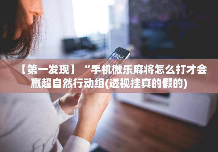 【第一发现】“手机微乐麻将怎么打才会赢超自然行动组(透视挂真的假的) 【第一发现】“手机微乐麻将怎么打才会赢超自然行动组(透视挂真的假的)