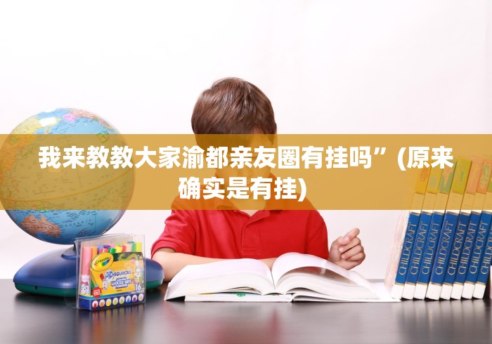 我来教教大家渝都亲友圈有挂吗	”(原来确实是有挂) 