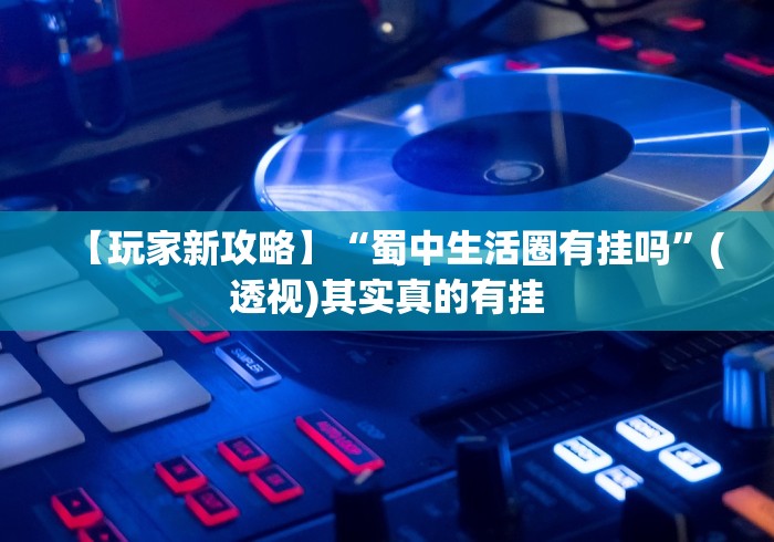 【玩家新攻略】“蜀中生活圈有挂吗	”(透视)其实真的有挂
