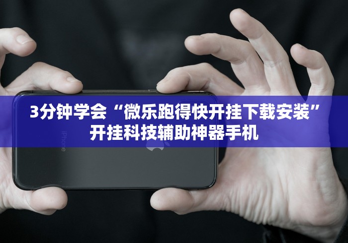 3分钟学会“微乐跑得快开挂下载安装”开挂科技辅助神器手机