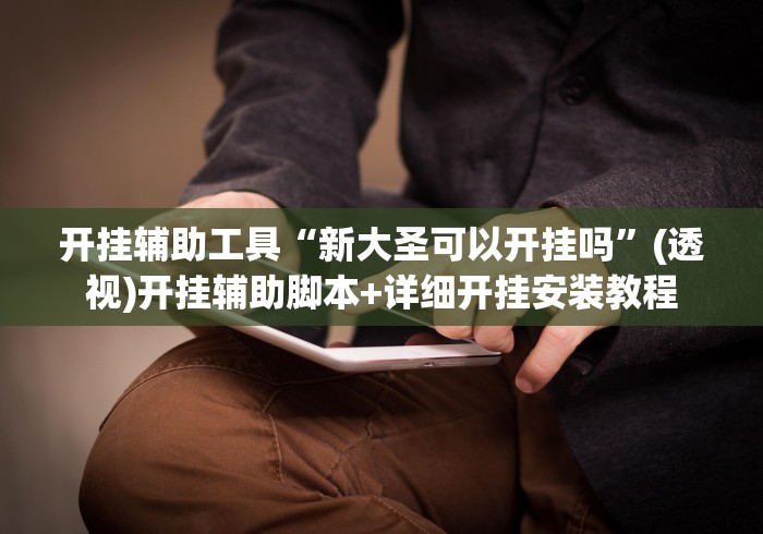 开挂辅助工具“新大圣可以开挂吗”(透视)开挂辅助脚本+详细开挂安装教程
