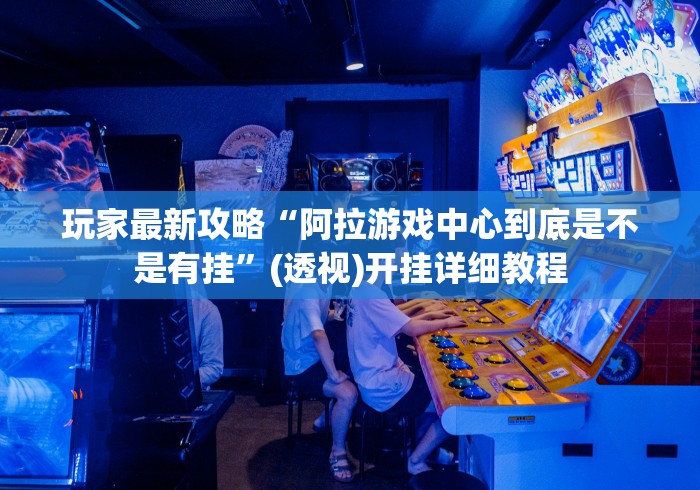 玩家最新攻略“阿拉游戏中心到底是不是有挂	”(透视)开挂详细教程