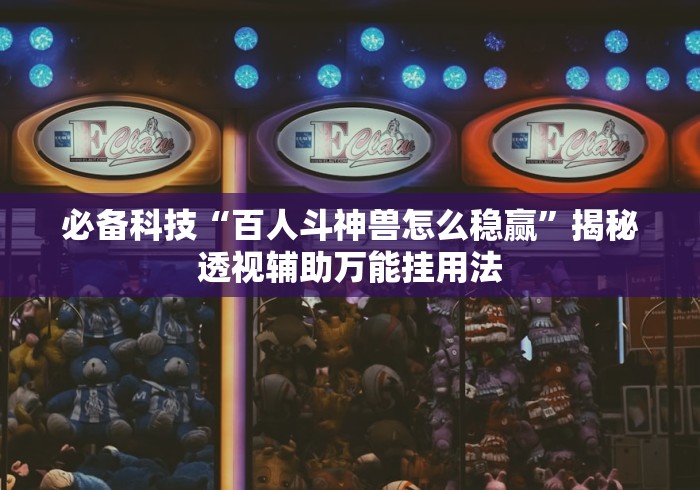 必备科技“百人斗神兽怎么稳赢	”揭秘透视辅助万能挂用法