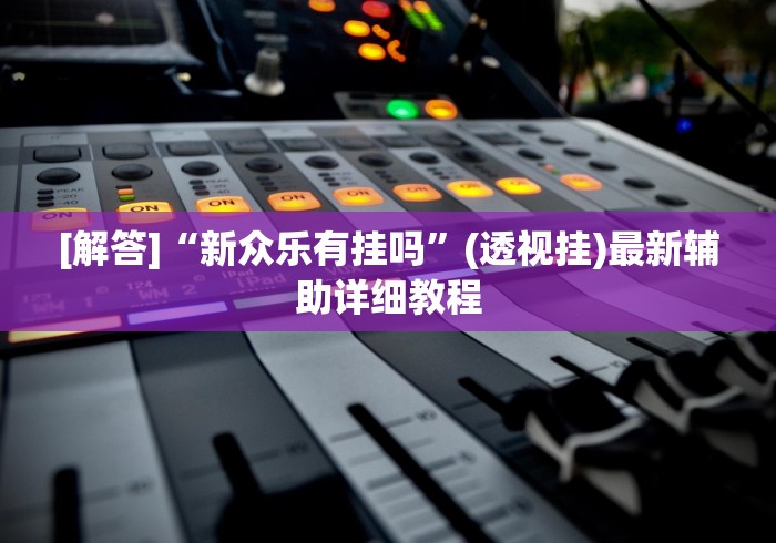 [解答]“新众乐有挂吗”(透视挂)最新辅助详细教程
