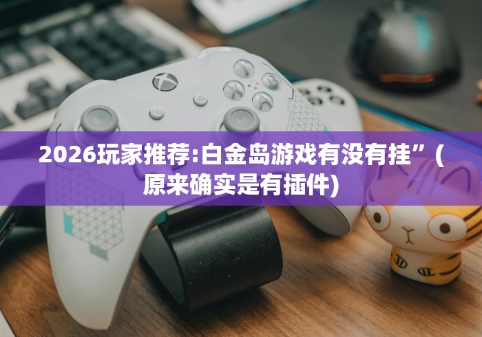 2026玩家推荐:白金岛游戏有没有挂”(原来确实是有插件)