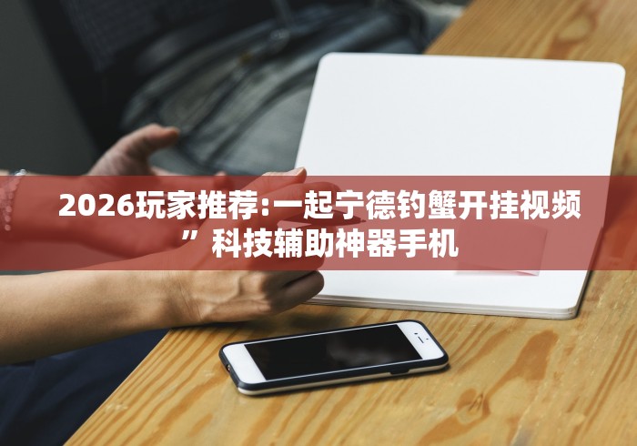 2026玩家推荐:一起宁德钓蟹开挂视频	”科技辅助神器手机