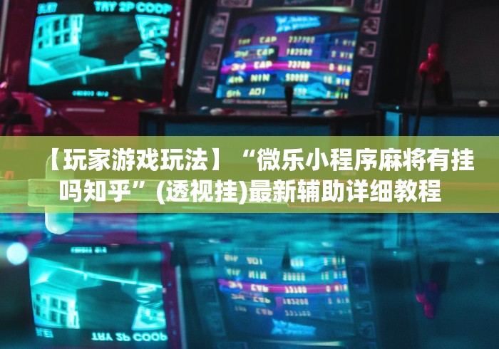 【玩家游戏玩法】“微乐小程序麻将有挂吗知乎	”(透视挂)最新辅助详细教程