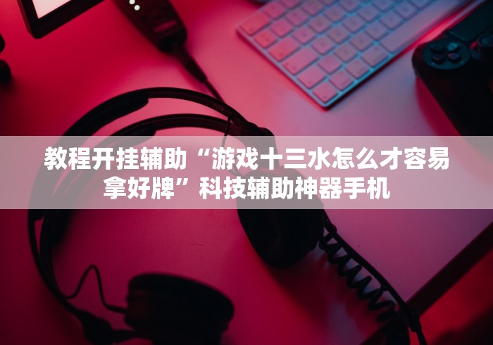 教程开挂辅助“游戏十三水怎么才容易拿好牌”科技辅助神器手机