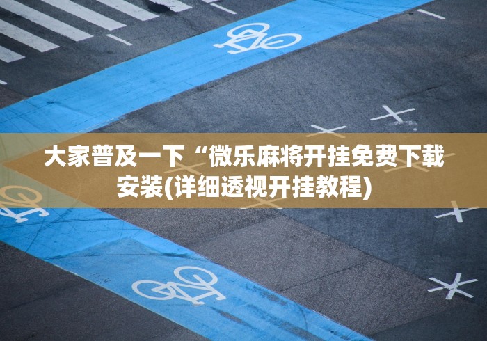大家普及一下“微乐麻将开挂免费下载安装(详细透视开挂教程) 大家普及一下“微乐麻将开挂免费下载安装(详细透视开挂教程)