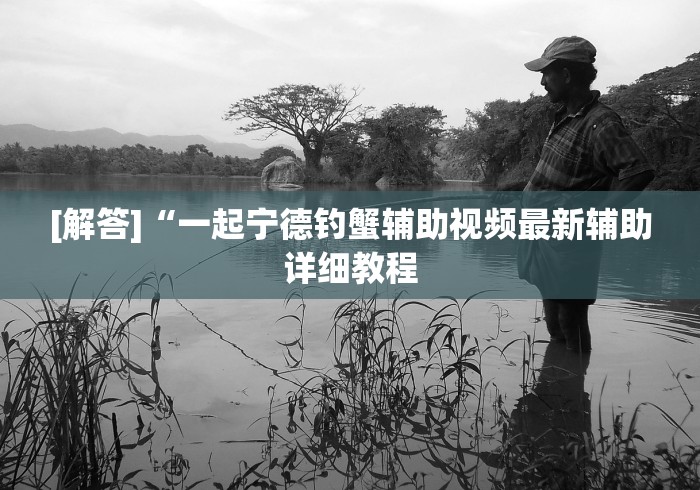 [解答]“一起宁德钓蟹辅助视频最新辅助详细教程