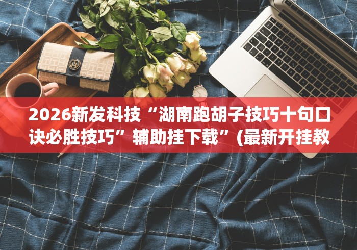 2026新发科技“湖南跑胡子技巧十句口诀必胜技巧	”辅助挂下载”(最新开挂教程)