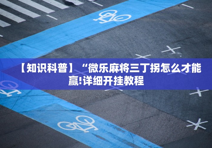 【知识科普】“微乐麻将三丁拐怎么才能赢!详细开挂教程 【知识科普】“微乐麻将三丁拐怎么才能赢!详细开挂教程